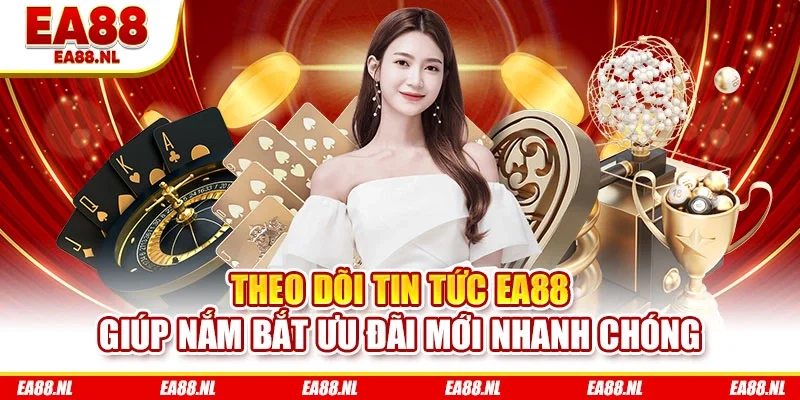 Theo dõi tin tức EA88 giúp nắm bắt ưu đãi mới nhanh chóng